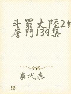 斗罗大陆2绝世唐门139集