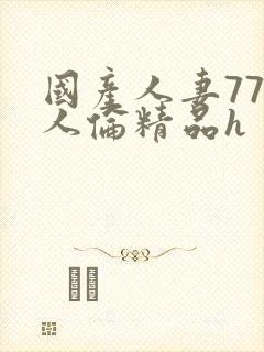 国产人妻777人伦精品h