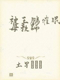 被王鹏催眠的美母教师