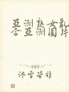 亚洲熟女乱色综合亚洲图片