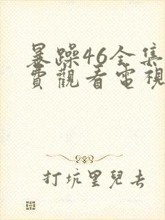 暴躁46全集免费观看电视剧西瓜