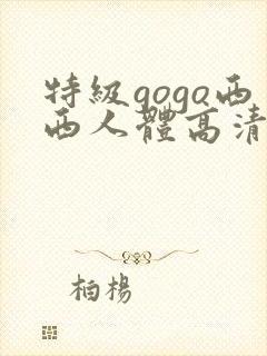 特级gogo西西人体高清大胆