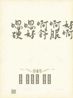 嗯嗯啊啊好大好硬好舒服啊封面