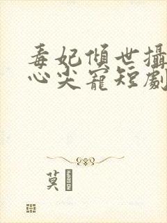 毒妃倾世摄政王心尖宠短剧