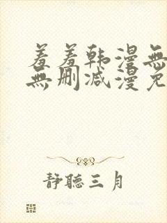 羞羞韩漫无羞遮无删减漫免费