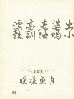 漂亮老婆出轨该教训他吗小说