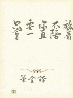 只要你不放手我会一直陪着你