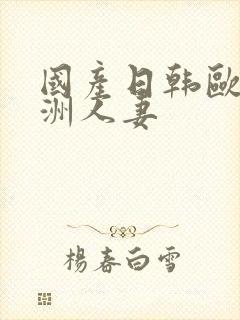 国产日韩欧美亚洲人妻