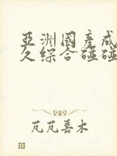 亚洲国产成人久久综合碰碰