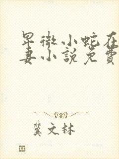 卑微小蛇在线追妻小说免费阅读