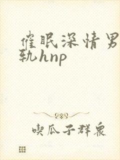 催眠深情男主出轨hnp