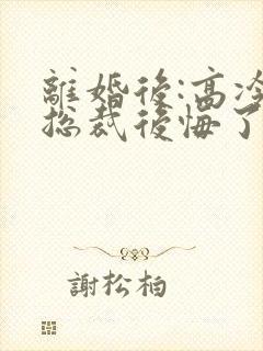 离婚后:高冷女总裁后悔了