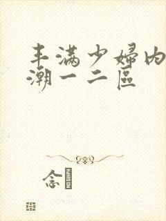 丰满少妇内射高潮一二区