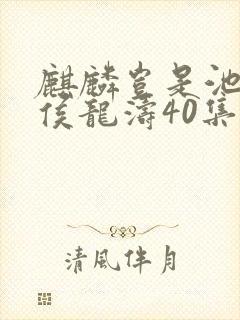 麒麟岂是池中物侯龙涛40集完整版