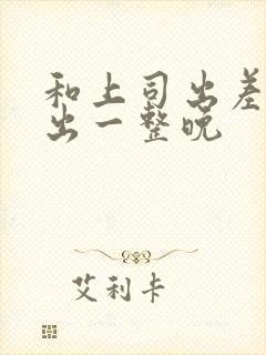 和上司出差被中出一整晚