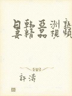 日韩亚洲熟女人妻精品视频