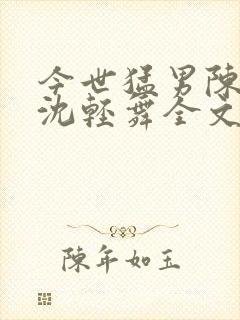 今世猛男陈六何沈轻舞全文免费阅读最新章节