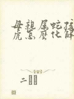 母亲属蛇孩子属虎怎么化解