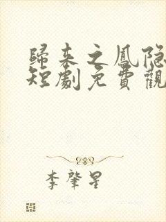 归来之凤隐未央短剧免费观看全集高清