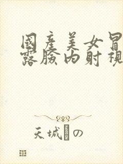 国产美女冒白浆露脸内射视频