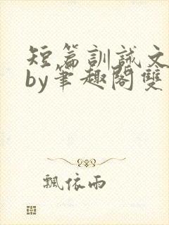 短篇训诫文合集by笔趣阁双男主