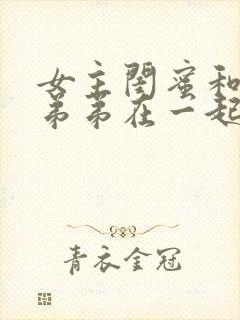 女主闺蜜和女主弟弟在一起的小说