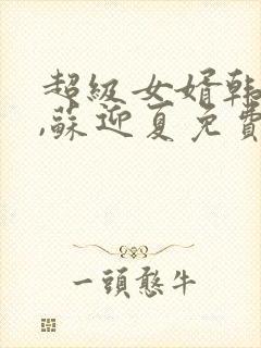 超级女婿韩三千,苏迎夏免费全文阅读