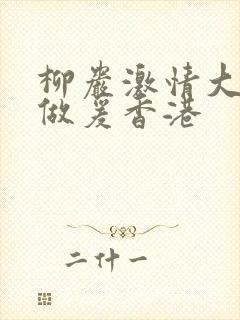 柳岩激情大尺度做爰香港