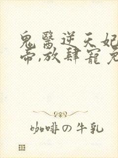 鬼医逆天妃:魔帝,放肆宠免费阅读