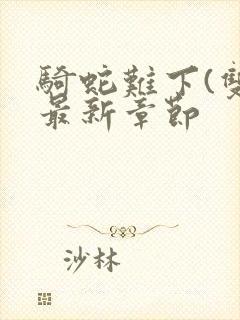 骑蛇难下(双)最新章节