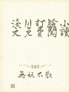 浅川打脸小说全文免费阅读