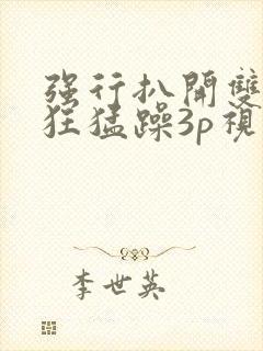 强行扒开双腿疯狂猛躁3p视频