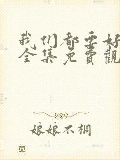 我们都要好好的全集免费观看西瓜