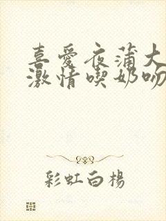 喜爱夜蒲大尺度激情吃奶吻戏床戏封面