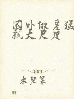 国外做爰猛烈床戏大尺度