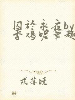 囚于永夜by麦香鸡呢笔趣阁