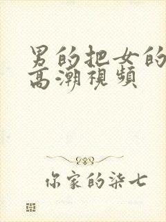 男的把女的操到高潮视频