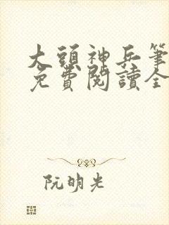 大头神兵笔趣阁免费阅读全文封面