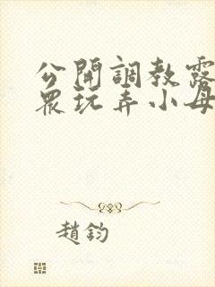 公开调教露出当众玩弄小母狗小说