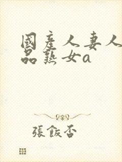 国产人妻人伦精品熟女a