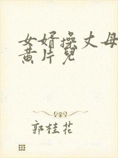 女婿操丈母娘的黄片儿