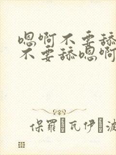 嗯啊不要舔嗯啊不要舔嗯啊