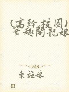(高干,校园)笔趣阁龙娘
