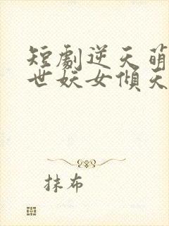 短剧逆天萌兽绝世妖女倾天下