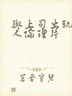 与上司出轨的女人伦理片