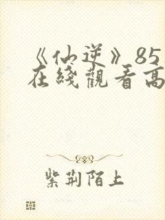 《仙逆》85集在线观看高清