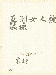 亚洲女人被黑人猛操