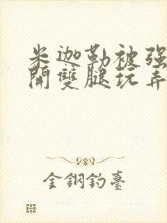 米迦勒被强行扒开双腿玩弄