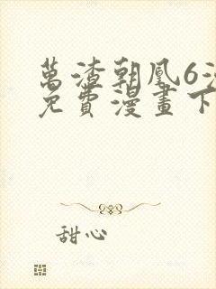 万渣朝凰6漫画免费漫画下拉式