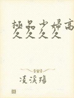 极品少妇高潮久久久久久